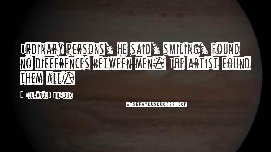 Alexander Theroux Quotes: Ordinary persons, he said, smiling, found no differences between men. The artist found them all.