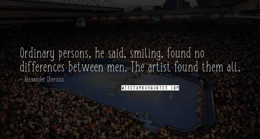 Alexander Theroux Quotes: Ordinary persons, he said, smiling, found no differences between men. The artist found them all.