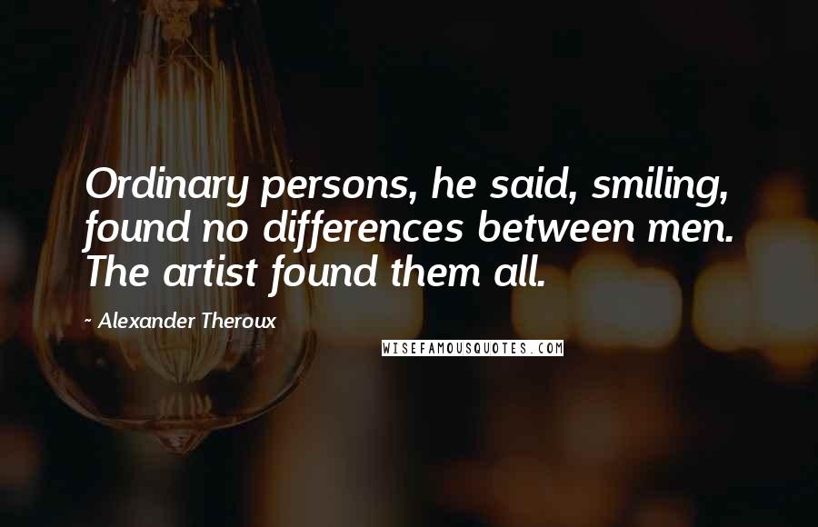 Alexander Theroux Quotes: Ordinary persons, he said, smiling, found no differences between men. The artist found them all.