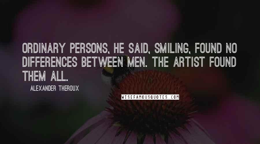 Alexander Theroux Quotes: Ordinary persons, he said, smiling, found no differences between men. The artist found them all.