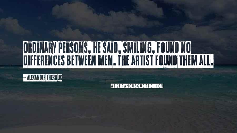 Alexander Theroux Quotes: Ordinary persons, he said, smiling, found no differences between men. The artist found them all.