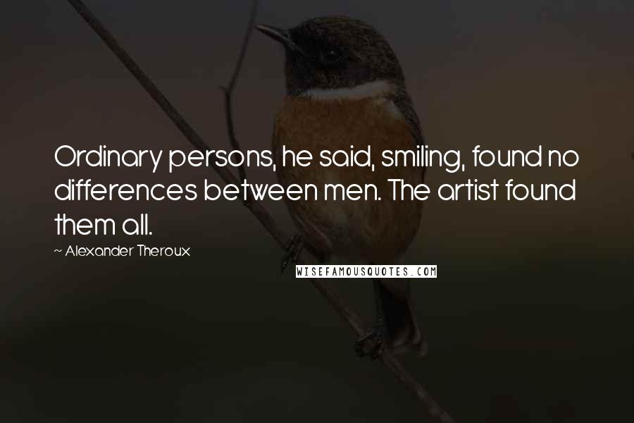 Alexander Theroux Quotes: Ordinary persons, he said, smiling, found no differences between men. The artist found them all.