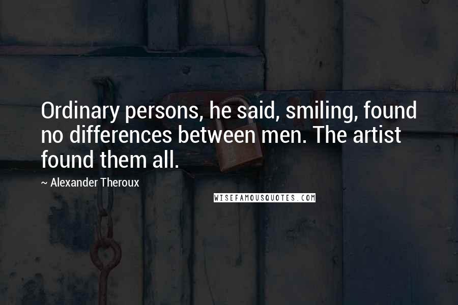 Alexander Theroux Quotes: Ordinary persons, he said, smiling, found no differences between men. The artist found them all.