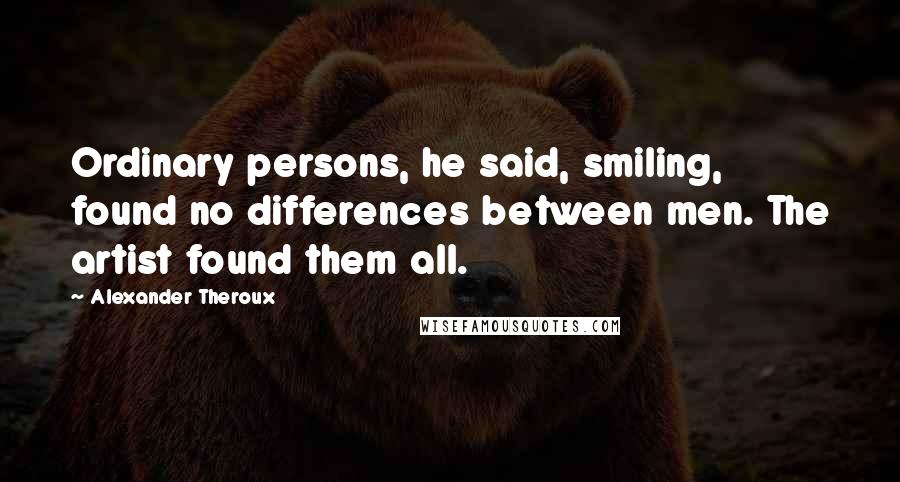 Alexander Theroux Quotes: Ordinary persons, he said, smiling, found no differences between men. The artist found them all.