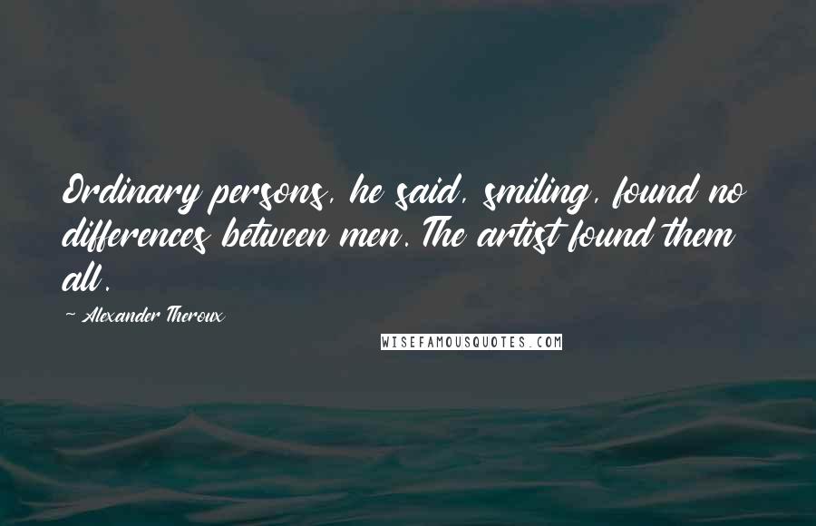 Alexander Theroux Quotes: Ordinary persons, he said, smiling, found no differences between men. The artist found them all.