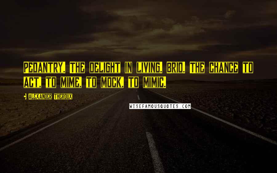 Alexander Theroux Quotes: Pedantry. The delight in living. Brio. The chance to act, to mime, to mock, to mimic.