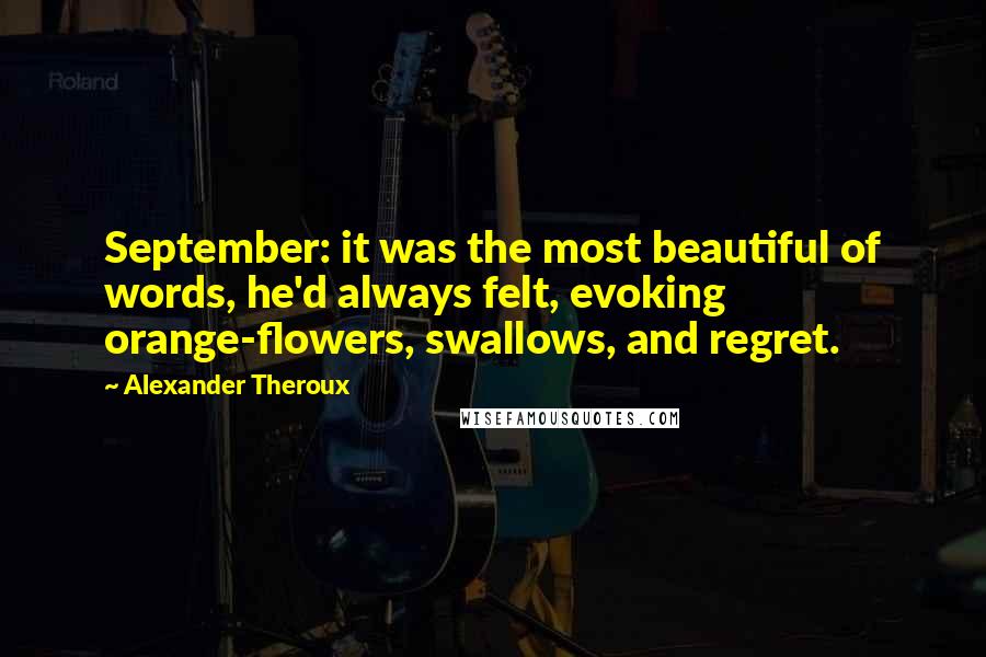 Alexander Theroux Quotes: September: it was the most beautiful of words, he'd always felt, evoking orange-flowers, swallows, and regret.