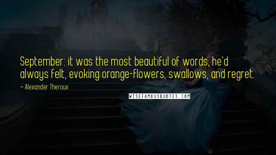 Alexander Theroux Quotes: September: it was the most beautiful of words, he'd always felt, evoking orange-flowers, swallows, and regret.