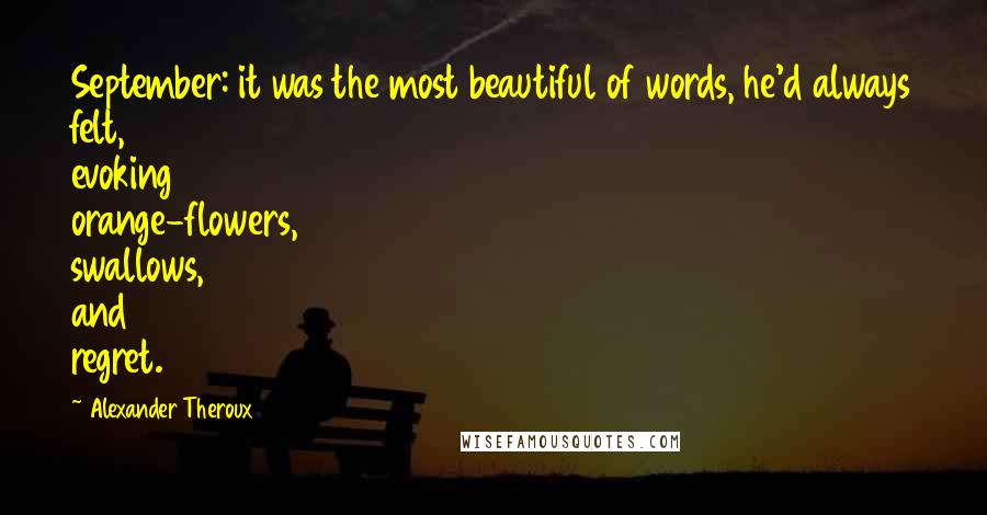 Alexander Theroux Quotes: September: it was the most beautiful of words, he'd always felt, evoking orange-flowers, swallows, and regret.