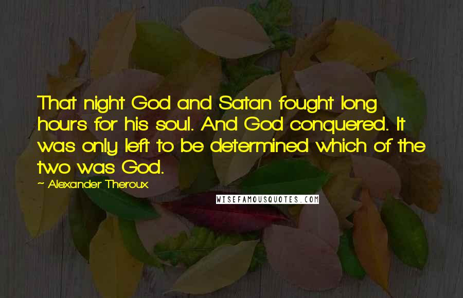 Alexander Theroux Quotes: That night God and Satan fought long hours for his soul. And God conquered. It was only left to be determined which of the two was God.