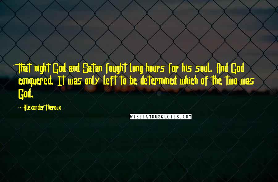 Alexander Theroux Quotes: That night God and Satan fought long hours for his soul. And God conquered. It was only left to be determined which of the two was God.