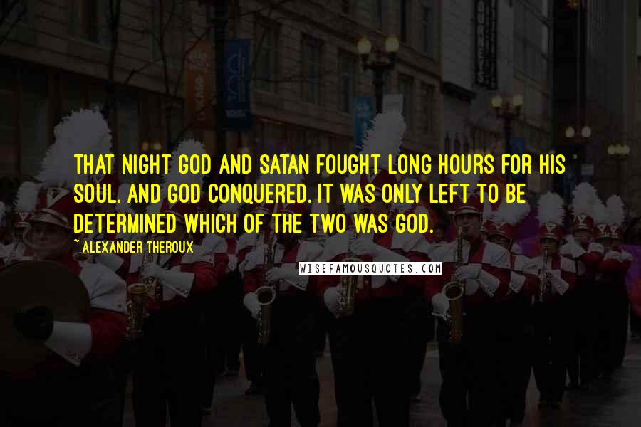 Alexander Theroux Quotes: That night God and Satan fought long hours for his soul. And God conquered. It was only left to be determined which of the two was God.