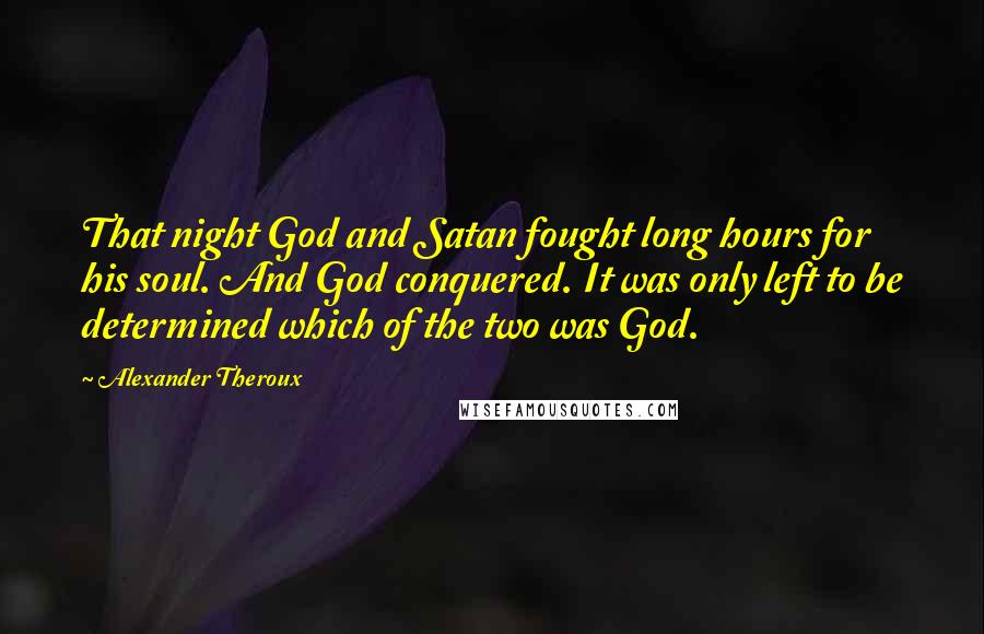 Alexander Theroux Quotes: That night God and Satan fought long hours for his soul. And God conquered. It was only left to be determined which of the two was God.