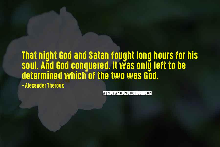 Alexander Theroux Quotes: That night God and Satan fought long hours for his soul. And God conquered. It was only left to be determined which of the two was God.