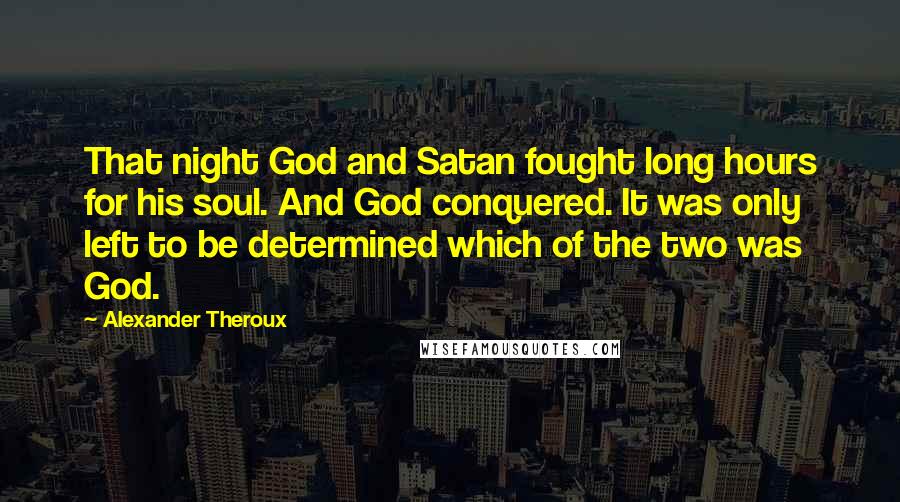 Alexander Theroux Quotes: That night God and Satan fought long hours for his soul. And God conquered. It was only left to be determined which of the two was God.