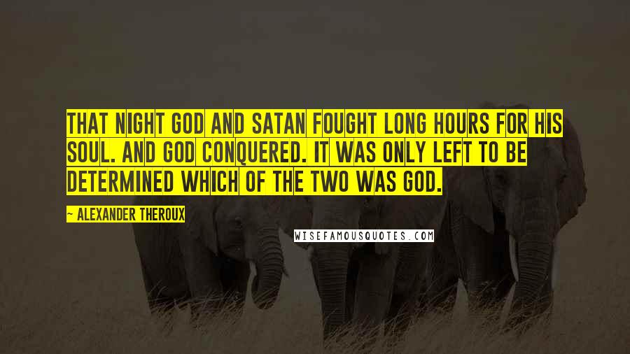 Alexander Theroux Quotes: That night God and Satan fought long hours for his soul. And God conquered. It was only left to be determined which of the two was God.