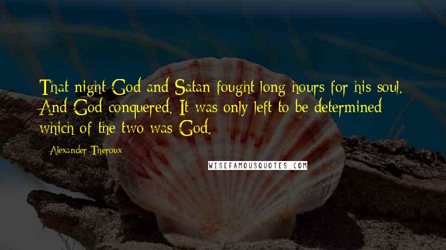 Alexander Theroux Quotes: That night God and Satan fought long hours for his soul. And God conquered. It was only left to be determined which of the two was God.