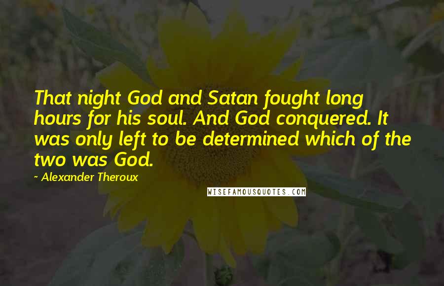 Alexander Theroux Quotes: That night God and Satan fought long hours for his soul. And God conquered. It was only left to be determined which of the two was God.