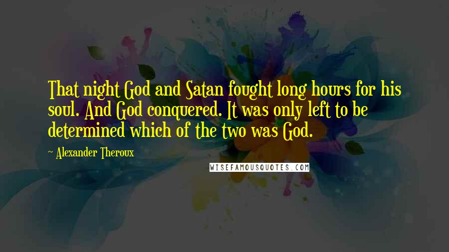 Alexander Theroux Quotes: That night God and Satan fought long hours for his soul. And God conquered. It was only left to be determined which of the two was God.