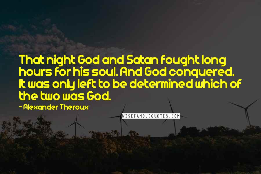 Alexander Theroux Quotes: That night God and Satan fought long hours for his soul. And God conquered. It was only left to be determined which of the two was God.