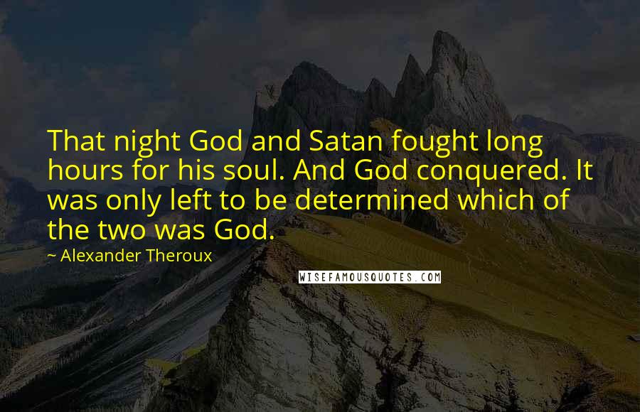 Alexander Theroux Quotes: That night God and Satan fought long hours for his soul. And God conquered. It was only left to be determined which of the two was God.