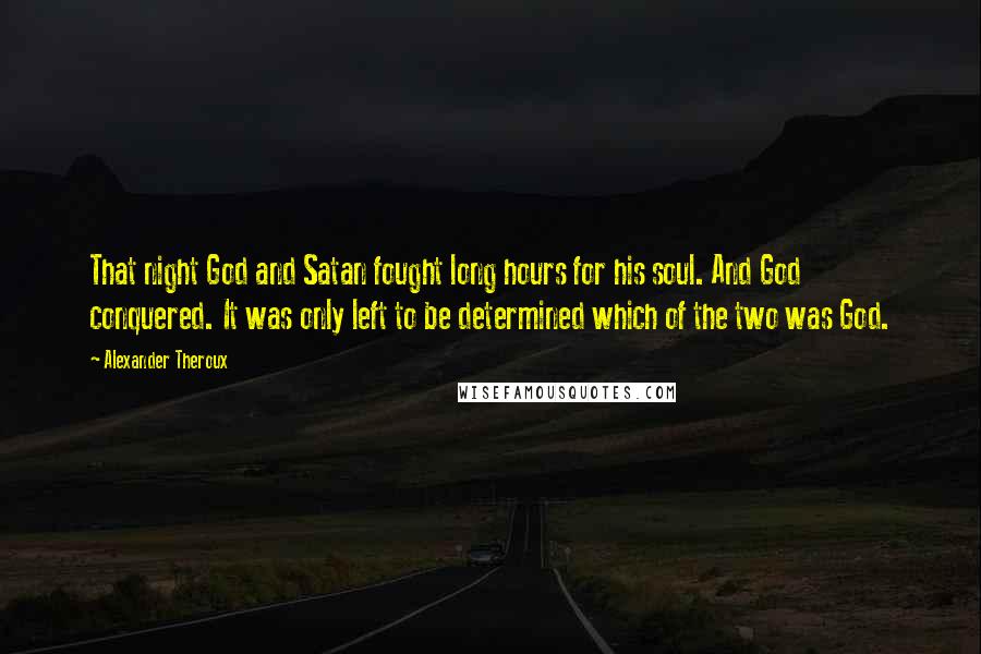 Alexander Theroux Quotes: That night God and Satan fought long hours for his soul. And God conquered. It was only left to be determined which of the two was God.