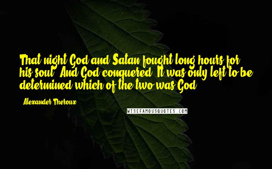 Alexander Theroux Quotes: That night God and Satan fought long hours for his soul. And God conquered. It was only left to be determined which of the two was God.