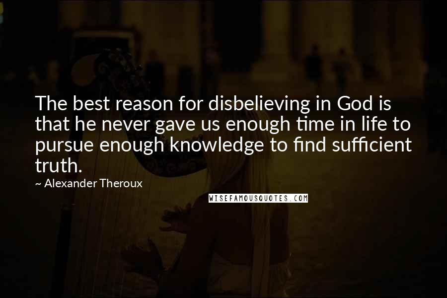 Alexander Theroux Quotes: The best reason for disbelieving in God is that he never gave us enough time in life to pursue enough knowledge to find sufficient truth.