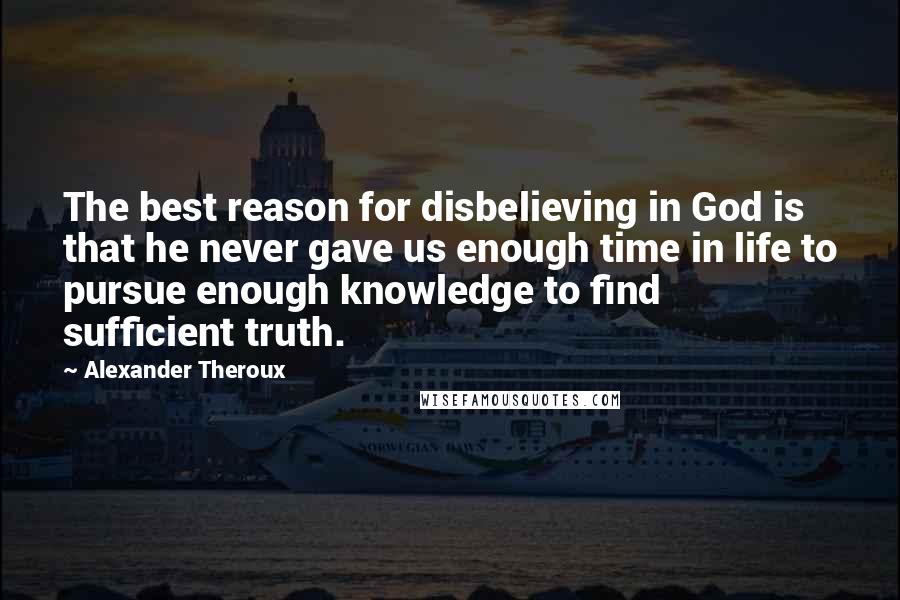 Alexander Theroux Quotes: The best reason for disbelieving in God is that he never gave us enough time in life to pursue enough knowledge to find sufficient truth.