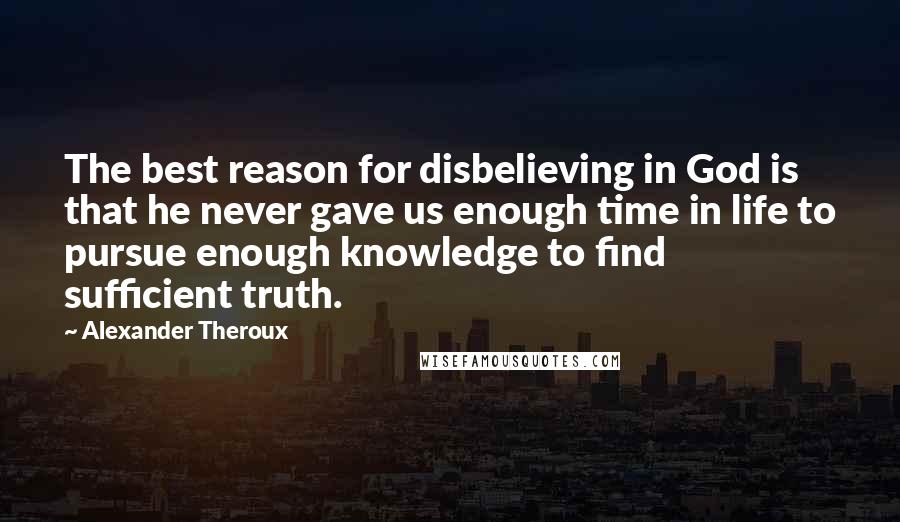 Alexander Theroux Quotes: The best reason for disbelieving in God is that he never gave us enough time in life to pursue enough knowledge to find sufficient truth.