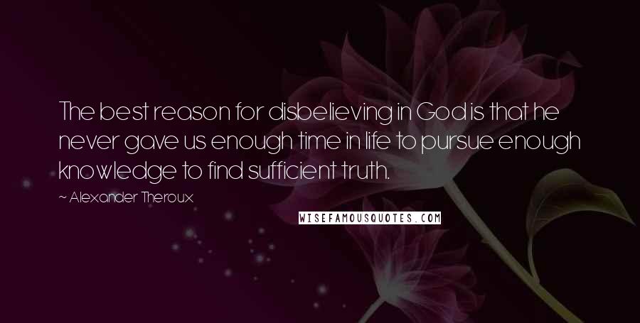 Alexander Theroux Quotes: The best reason for disbelieving in God is that he never gave us enough time in life to pursue enough knowledge to find sufficient truth.