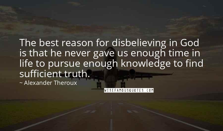 Alexander Theroux Quotes: The best reason for disbelieving in God is that he never gave us enough time in life to pursue enough knowledge to find sufficient truth.