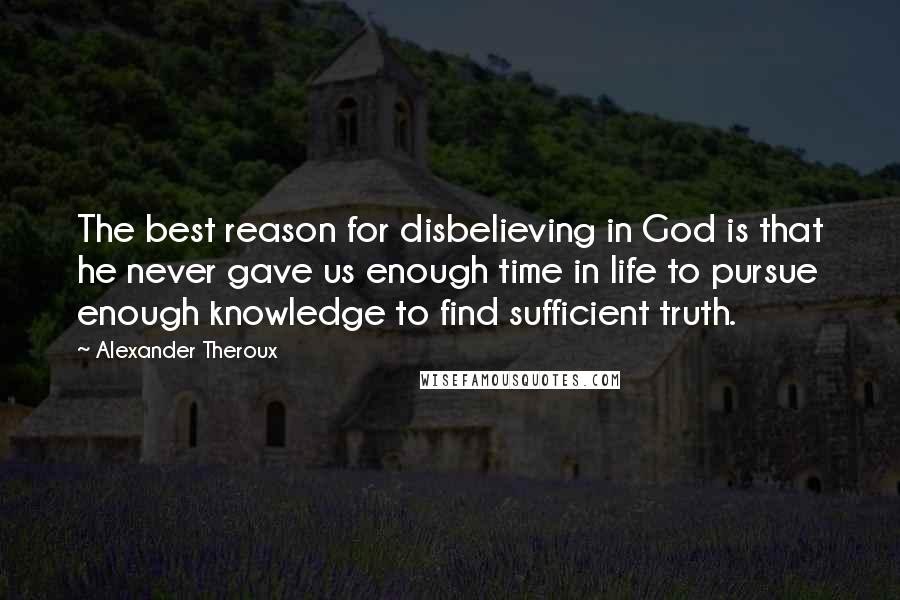 Alexander Theroux Quotes: The best reason for disbelieving in God is that he never gave us enough time in life to pursue enough knowledge to find sufficient truth.