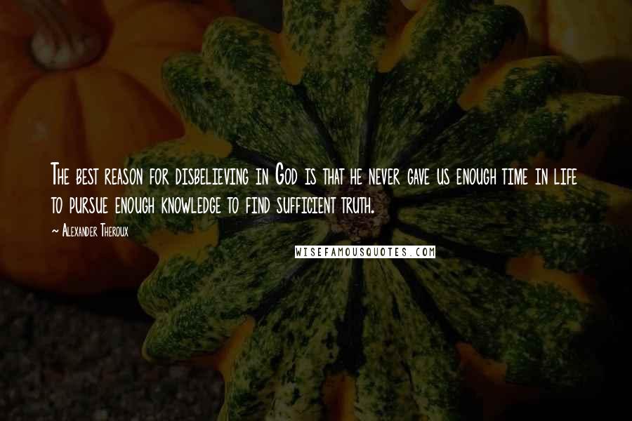 Alexander Theroux Quotes: The best reason for disbelieving in God is that he never gave us enough time in life to pursue enough knowledge to find sufficient truth.