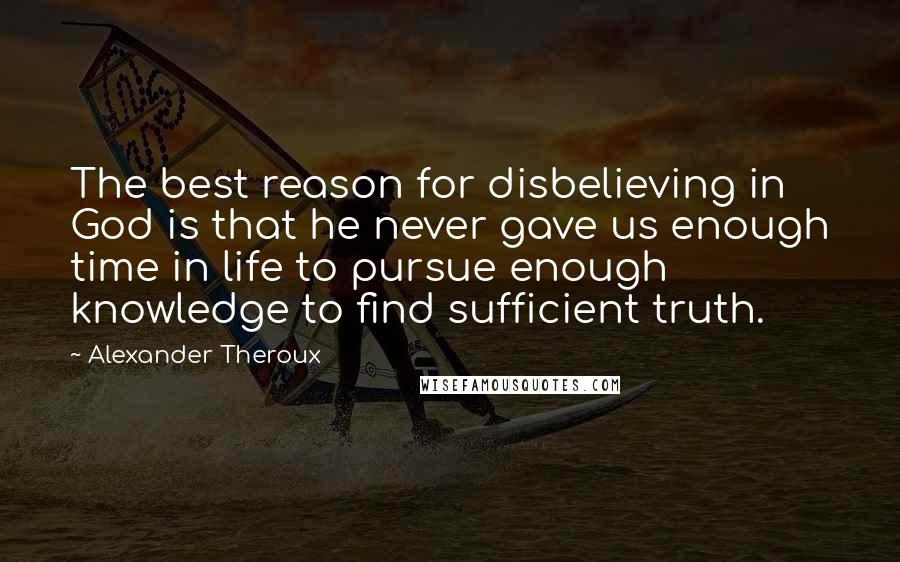 Alexander Theroux Quotes: The best reason for disbelieving in God is that he never gave us enough time in life to pursue enough knowledge to find sufficient truth.