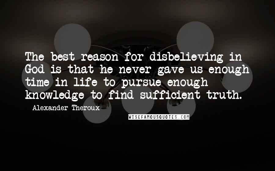 Alexander Theroux Quotes: The best reason for disbelieving in God is that he never gave us enough time in life to pursue enough knowledge to find sufficient truth.