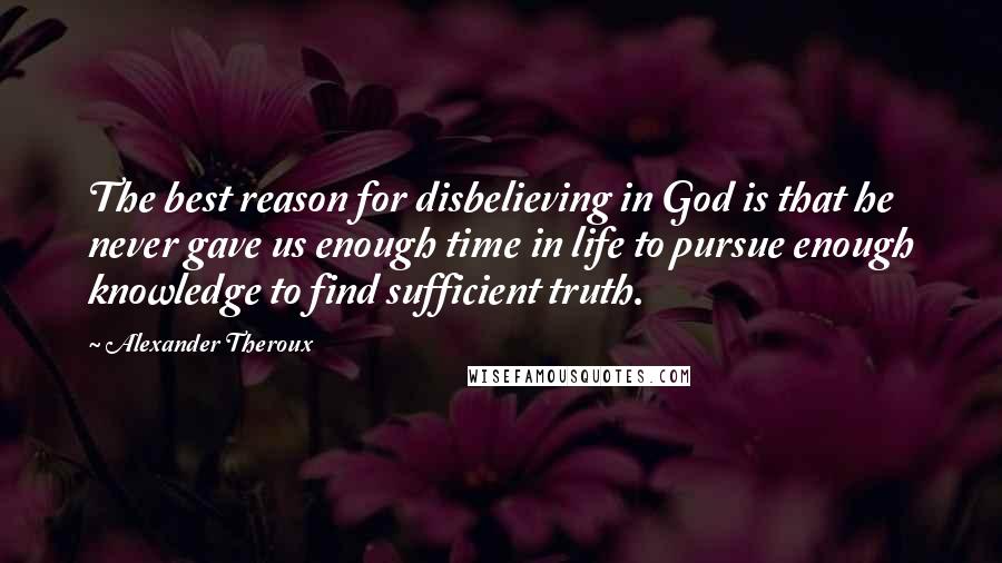 Alexander Theroux Quotes: The best reason for disbelieving in God is that he never gave us enough time in life to pursue enough knowledge to find sufficient truth.