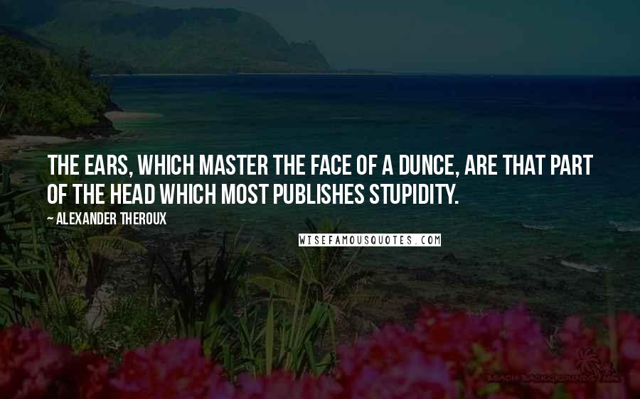 Alexander Theroux Quotes: The ears, which master the face of a dunce, are that part of the head which most publishes stupidity.