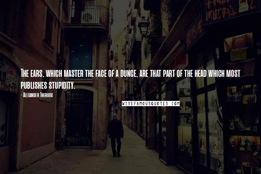 Alexander Theroux Quotes: The ears, which master the face of a dunce, are that part of the head which most publishes stupidity.