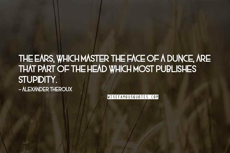 Alexander Theroux Quotes: The ears, which master the face of a dunce, are that part of the head which most publishes stupidity.