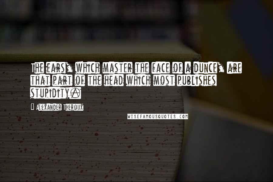 Alexander Theroux Quotes: The ears, which master the face of a dunce, are that part of the head which most publishes stupidity.