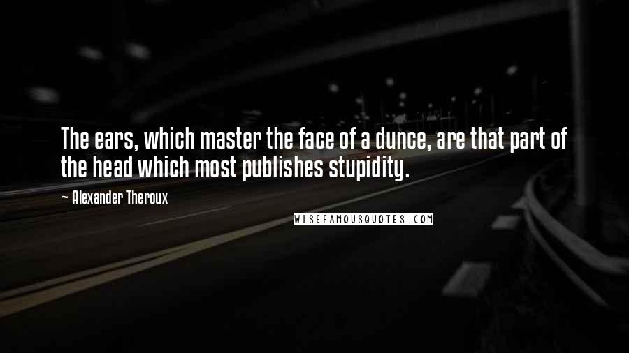 Alexander Theroux Quotes: The ears, which master the face of a dunce, are that part of the head which most publishes stupidity.