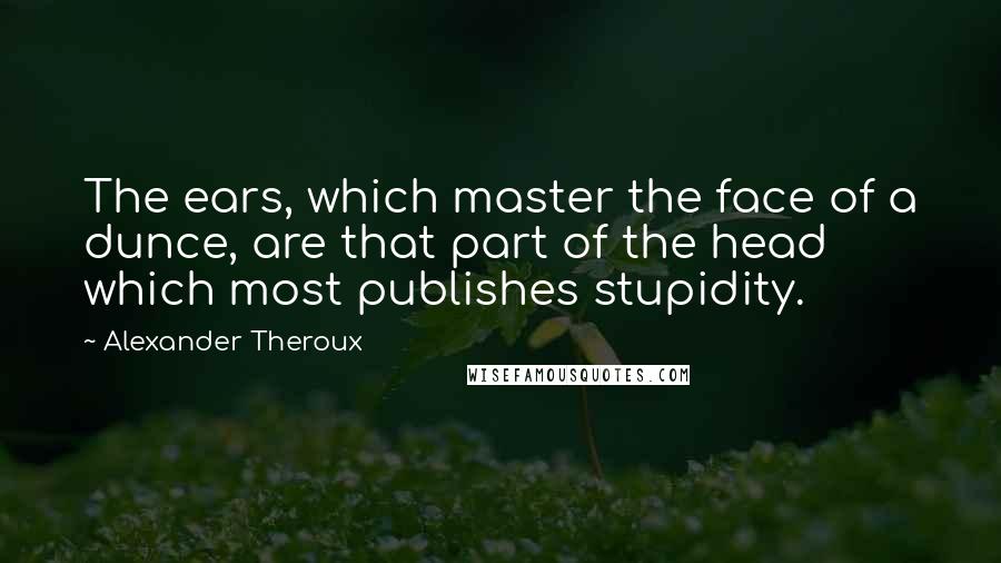 Alexander Theroux Quotes: The ears, which master the face of a dunce, are that part of the head which most publishes stupidity.