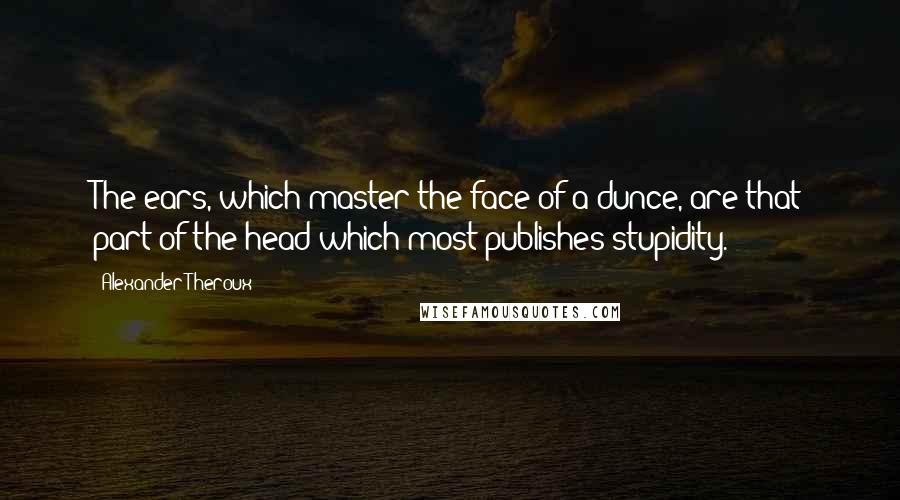 Alexander Theroux Quotes: The ears, which master the face of a dunce, are that part of the head which most publishes stupidity.