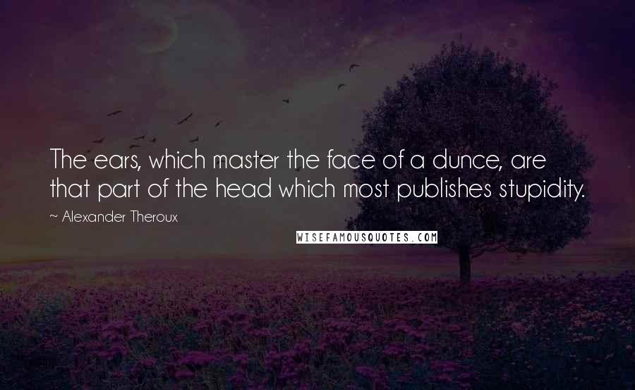 Alexander Theroux Quotes: The ears, which master the face of a dunce, are that part of the head which most publishes stupidity.