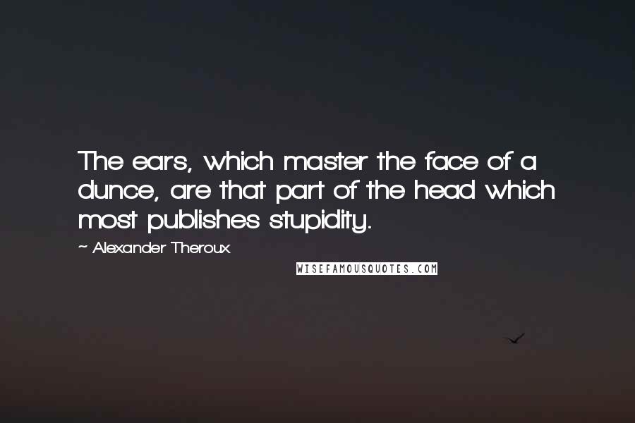 Alexander Theroux Quotes: The ears, which master the face of a dunce, are that part of the head which most publishes stupidity.