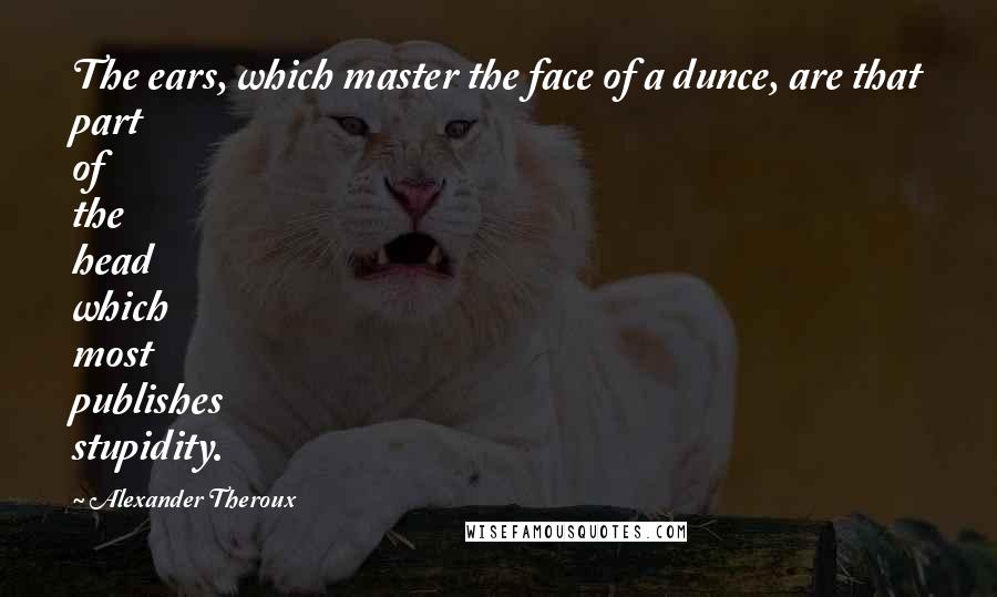 Alexander Theroux Quotes: The ears, which master the face of a dunce, are that part of the head which most publishes stupidity.