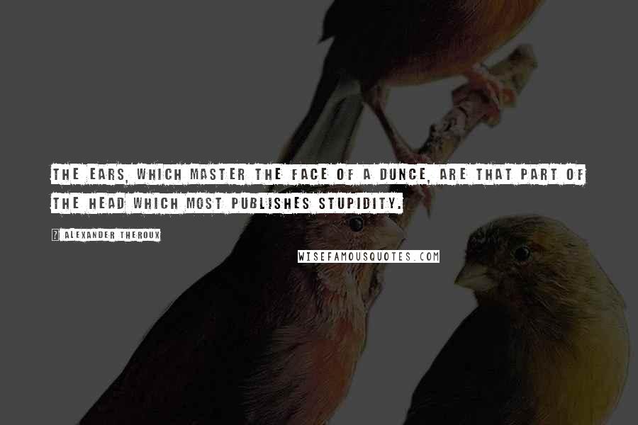 Alexander Theroux Quotes: The ears, which master the face of a dunce, are that part of the head which most publishes stupidity.