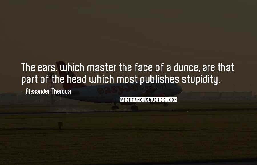 Alexander Theroux Quotes: The ears, which master the face of a dunce, are that part of the head which most publishes stupidity.