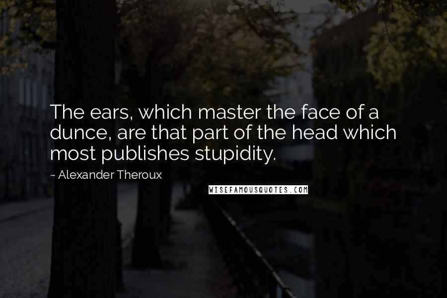 Alexander Theroux Quotes: The ears, which master the face of a dunce, are that part of the head which most publishes stupidity.